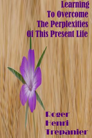 Cover of the book Learning To Overcome The Perplexities Of This Present Life by Brooke Crissman