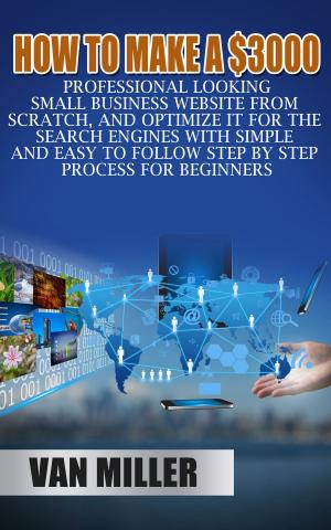 Cover of the book How to Make a $3000 Professional Looking Small Business Website From Scratch, and Optimize it for the Search Engines With Simple and Easy to Follow Step By Step Process for Beginners by Hunter Davis