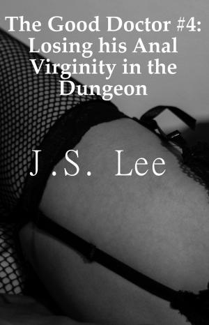 Cover of the book The Good Doctor #4: Losing his Anal Virginity in the Dungeon by J.S. Lee