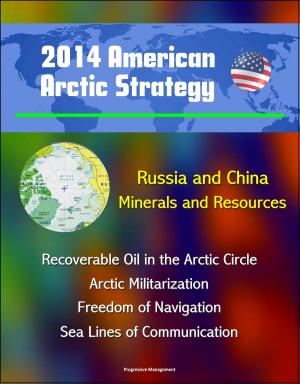 Cover of the book 2014 American Arctic Strategy: Russia and China, Minerals and Resources, Recoverable Oil in the Arctic Circle, Arctic Militarization, Freedom of Navigation, Sea Lines of Communication by Progressive Management