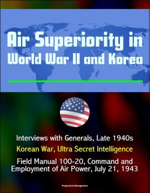 Cover of the book Air Superiority in World War II and Korea: Interviews with Generals, Late 1940s, Korean War, Ultra Secret Intelligence, Field Manual 100-20, Command and Employment of Air Power, July 21, 1943 by Progressive Management