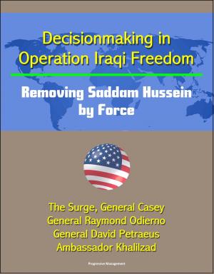 Cover of the book Decisionmaking in Operation Iraqi Freedom: Removing Saddam Hussein by Force - The Surge, General Casey, General Raymond Odierno, General David Petraeus, Ambassador Khalilzad by Progressive Management