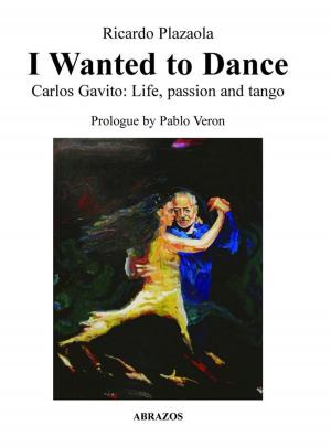 Cover of the book I wanted to Dance - Carlos Gavito Life, Passion and Tango by Shawn Levy