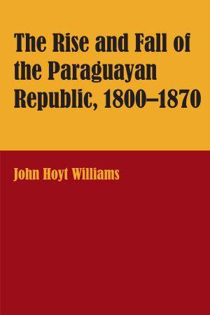 Cover of the book The Rise and Fall of the Paraguayan Republic, 1800–1870 by Bob L. Tipton, Terry L. Hibbitts, Troy D. Hibbitts, Toby J. Hibbitts, Travis J. LaDuc