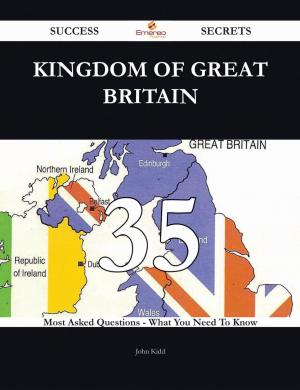 Cover of the book Kingdom of Great Britain 35 Success Secrets - 35 Most Asked Questions On Kingdom of Great Britain - What You Need To Know by Andrew Klipp