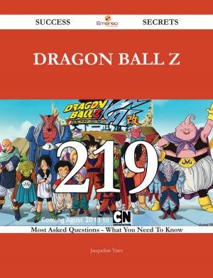 Cover of the book Dragon Ball Z 219 Success Secrets - 219 Most Asked Questions On Dragon Ball Z - What You Need To Know by Betty Bruce