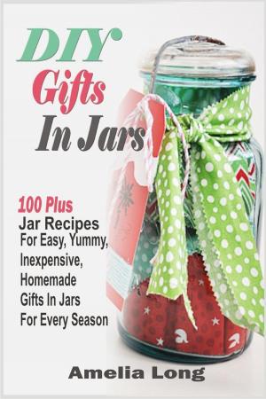 Cover of DIY Gifts In Jars:100 Plus Jar Recipes For Easy, Yummy, Inexpensive, Homemade Gifts In Jars For Every Season