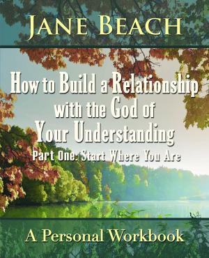 Cover of the book How to Build a Relationship with the God of Your Understanding: Part One Start Where You Are by Judith Hensel