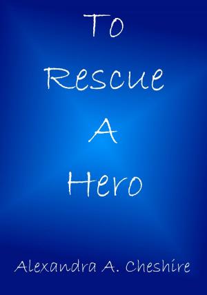 Cover of To Rescue A Hero by Alexandra A. Cheshire, Howling Wolf Books