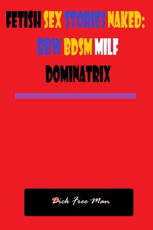Cover of the book Fetish Sex Stories Naked: BBW BDSM MILF Dominatrix by Dick Free Man