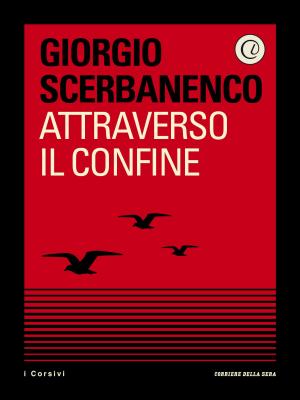 Cover of the book Attraverso il confine by Corriere della Sera, Francesco Alberti, Emanuele Buzzi, Aldo Grasso, Marco Imarisio, Sergio Rizzo, Gian Antonio Stella, Monica Zicchiero