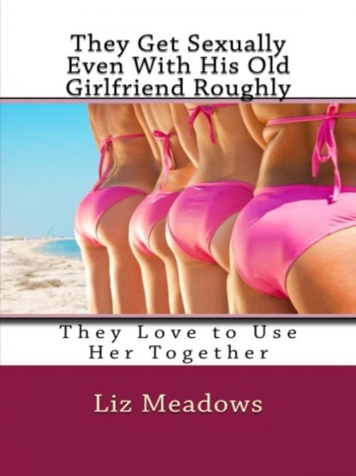 Cover of the book They Get Sexually Even With His Old Girlfriend Roughly by Liz Meadows, Vince Stead