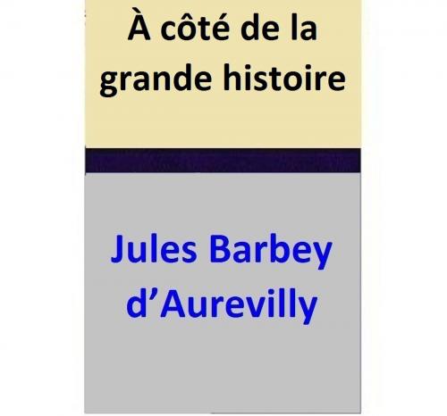 Cover of the book À côté de la grande histoire by Jules Barbey d’Aurevilly, Jules Barbey d’Aurevilly