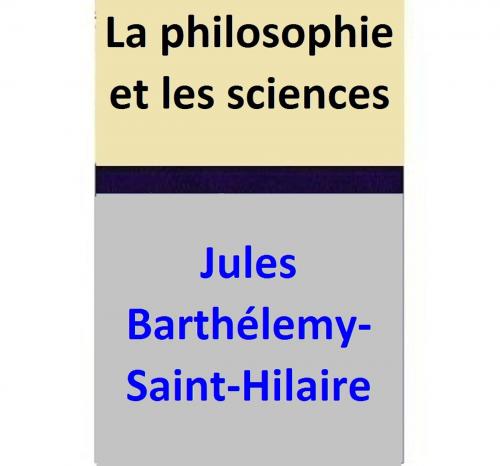 Cover of the book La philosophie et les sciences by Jules Barthélemy-Saint-Hilaire, Jules Barthélemy-Saint-Hilaire