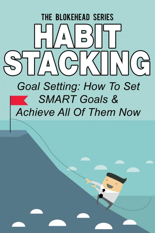 Cover of the book Habit Stacking: Goal Setting: How To Set SMART Goals & Achieve All Of Them Now by The Blokehead, Yap Kee Chong