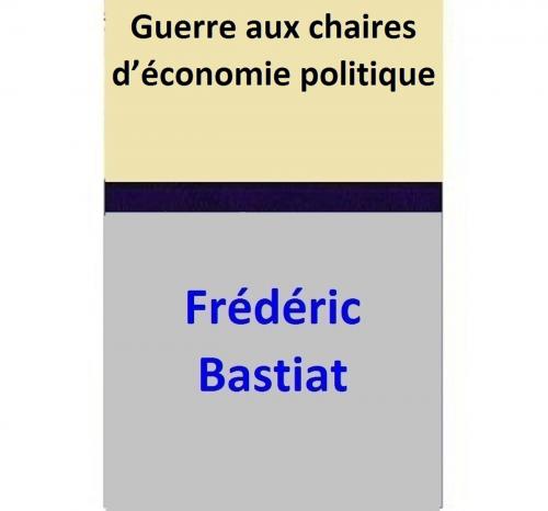 Cover of the book Guerre aux chaires d’économie politique by Frédéric Bastiat, Frédéric Bastiat