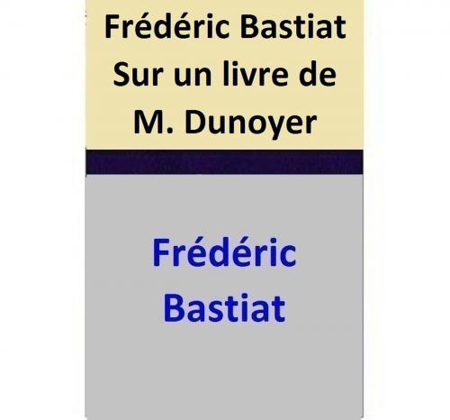 Cover of the book Frédéric Bastiat Sur un livre de M. Dunoyer by Frédéric Bastiat, Frédéric Bastiat