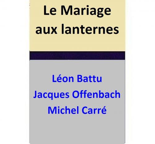 Cover of the book Le Mariage aux lanternes by Léon Battu, Jacques Offenbach, Michel Carré, Léon Battu