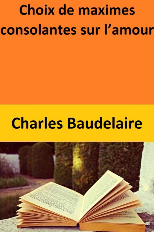 Cover of the book Choix de maximes consolantes sur l’amour by Charles Baudelaire, Charles Baudelaire