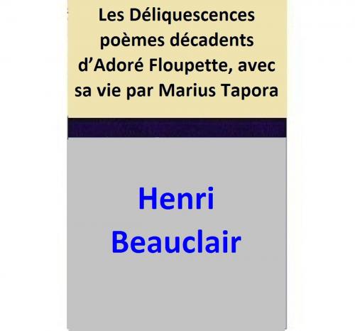 Cover of the book Les Déliquescences poèmes décadents d’Adoré Floupette, avec sa vie par Marius Tapora by Henri Beauclair, Gabriel Vicaire, Henri Beauclair