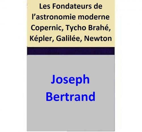 Cover of the book Les Fondateurs de l’astronomie moderne Copernic, Tycho Brahé, Képler, Galilée, Newton by Joseph Bertrand, Joseph Bertrand