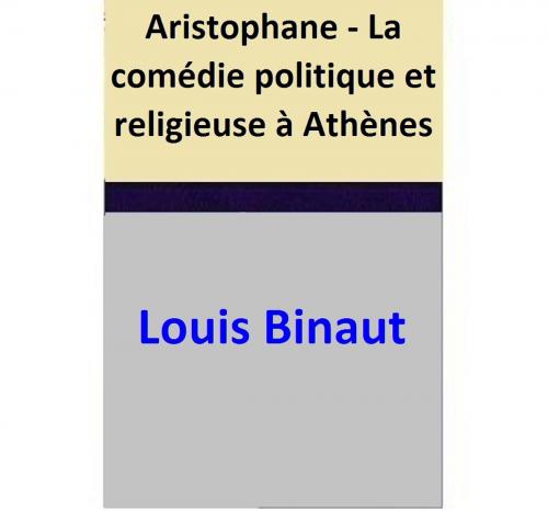 Cover of the book Aristophane - La comédie politique et religieuse à Athènes by Louis Binaut, Louis Binaut