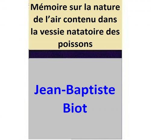 Cover of the book Mémoire sur la nature de l’air contenu dans la vessie natatoire des poissons by Jean-Baptiste Biot, Jean-Baptiste Biot