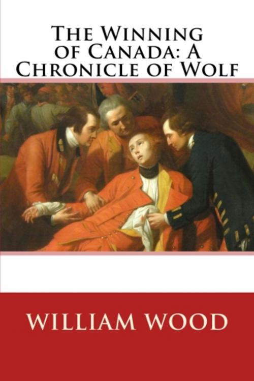 Cover of the book The Winning of Canada: A Chronicle of Wolf by William Wood, True North