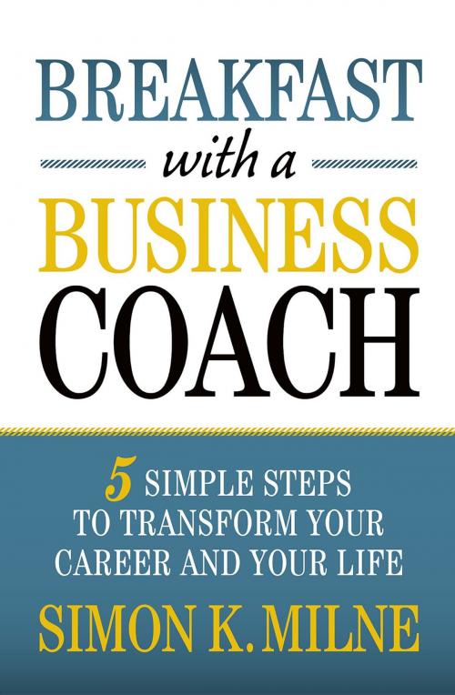 Cover of the book Breakfast With A Business Coach: 5 Simple Steps To Transform Your Career And Your Life by Simon K Milne, JSM Consultancy Pty Ltd