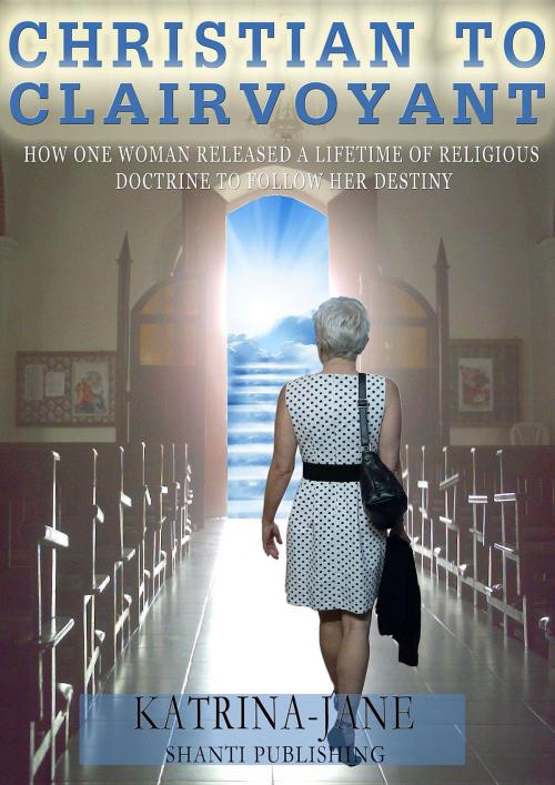 Cover of the book Christian to Clairvoyant: How One Woman Released a Lifetime of Religious Doctrine to Follow Her Destiny by Katrina-Jane Bart, Shanti Publishing