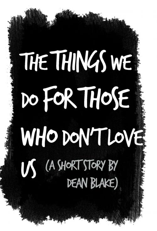 Cover of the book The Things We Do For Those Who Don't Love Us by Dean Blake, Dean Blake