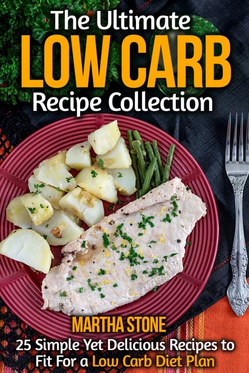 Cover of the book The Ultimate Low Carb Recipe Collection: 25 Simple Yet Delicious Recipes to Fit For a Low Carb Diet Plan by Martha Stone, Martha Stone