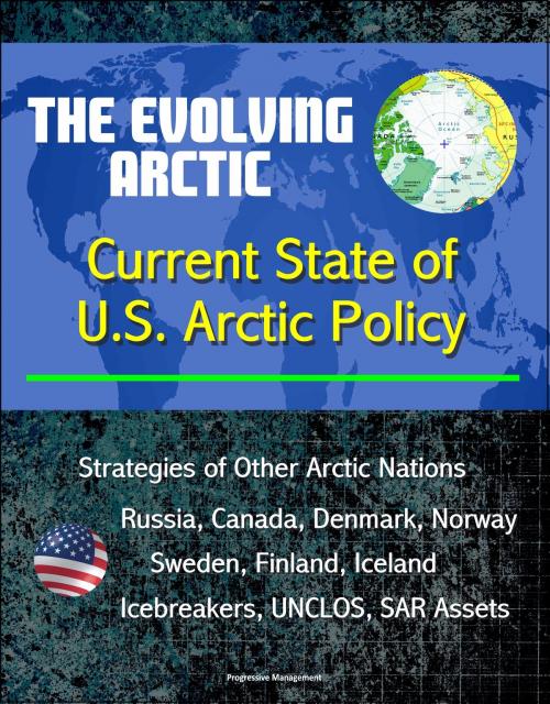 Cover of the book The Evolving Arctic: Current State of U.S. Arctic Policy - Strategies of Other Arctic Nations, Russia, Canada, Denmark, Norway, Sweden, Finland, Iceland, Icebreakers, UNCLOS, SAR Assets by Progressive Management, Progressive Management