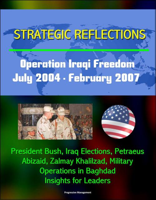 Cover of the book Strategic Reflections: Operation Iraqi Freedom, July 2004 - February 2007 - President Bush, Iraq Elections, Petraeus, Abizaid, Zalmay Khalilzad, Military Operations in Baghdad, Insights for Leaders by Progressive Management, Progressive Management