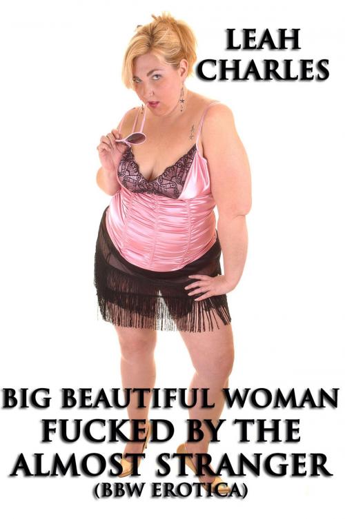 Cover of the book Big Beautiful Woman Fucked By The Almost Stranger (BBW Erotica) by Leah Charles, Lisa Castillo-Vargas
