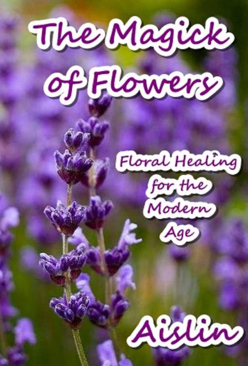 Cover of the book The Magick of Flowers: Floral Healing for the Modern Age by Aislin, Tear Drop Books