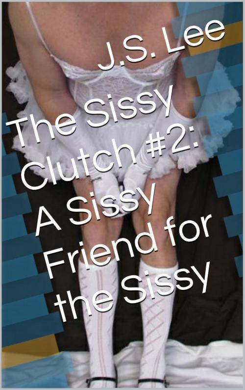 Cover of the book The Sissy Clutch #2: A Sissy Friend for the Sissy by J.S. Lee, Charlie Bent