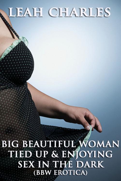 Cover of the book Big Beautiful Woman Tied Up And Enjoying Sex In The Dark (BBW Erotica) by Leah Charles, Lisa Castillo-Vargas