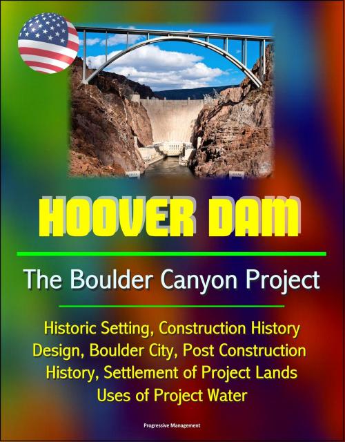 Cover of the book Hoover Dam: The Boulder Canyon Project - Historic Setting, Construction History, Design, Boulder City, Post Construction History, Settlement of Project Lands, Uses of Project Water by Progressive Management, Progressive Management