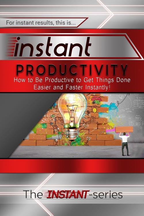 Cover of the book Instant Productivity: How to Be Productive to Get Things Done Easier and Faster Instantly! by The INSTANT-Series, The INSTANT-Series
