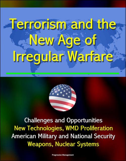 Cover of the book Terrorism and the New Age of Irregular Warfare: Challenges and Opportunities - New Technologies, WMD Proliferation, American Military and National Security, Weapons, Nuclear Systems by Progressive Management, Progressive Management