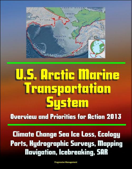 Cover of the book U.S. Arctic Marine Transportation System: Overview and Priorities for Action 2013 - Climate Change Sea Ice Loss, Ecology, Ports, Hydrographic Surveys, Mapping, Navigation, Icebreaking, SAR by Progressive Management, Progressive Management