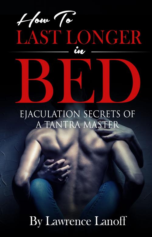 Cover of the book How To Last Longer In Bed: Ejaculation Secrets Of A Tantra Master by Lawrence Lanoff, Lawrence Lanoff