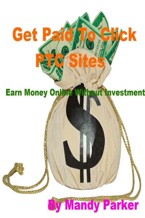 Cover of the book Get Paid To Click PTC Sites: Earn Money Online Without Investment by Mandy Parker, Mandy Parker
