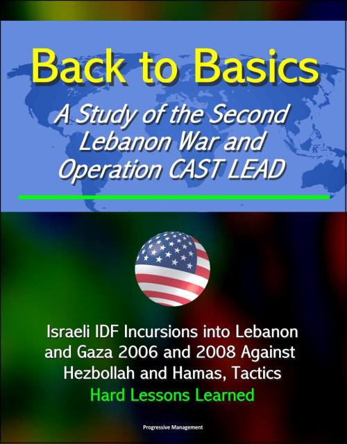 Cover of the book Back to Basics: A Study of the Second Lebanon War and Operation CAST LEAD - Israeli IDF Incursions into Lebanon and Gaza 2006 and 2008 Against Hezbollah and Hamas, Tactics, Hard Lessons Learned by Progressive Management, Progressive Management