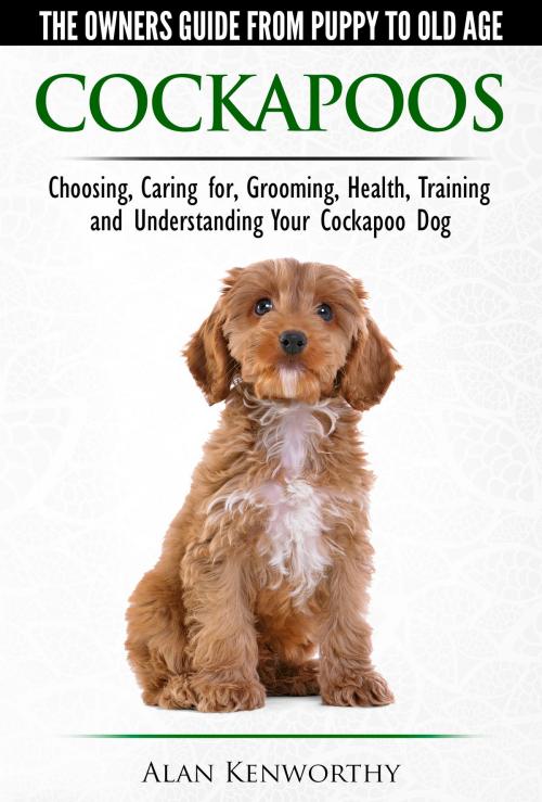 Cover of the book Cockapoos: The Owners Guide from Puppy to Old Age - Buying, Caring For, Grooming, Health, Training and Understanding Your Cockapoo Dog by Alan Kenworthy, Alan Kenworthy