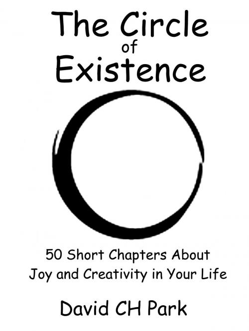Cover of the book The Circle of Existence: 50 Short Chapters About Joy and Creativity in Your Life by David CH Park, David CH Park