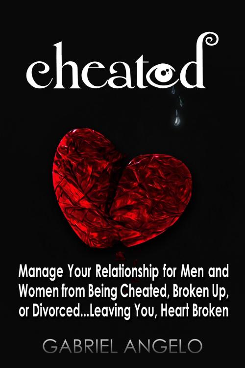 Cover of the book Cheated: Manage Your Relationship for Men and Women from Being Cheated, Broken Up, or Divorced...Leaving You, Heart Broken by Gabriel Angelo, Gabriel Angelo