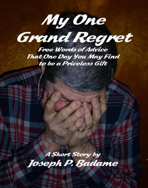 Cover of the book My One Grand Regret: Free Words of Advice That One Day You May Find to be a Priceless Gift. by Joseph P. Badame, Joseph P. Badame