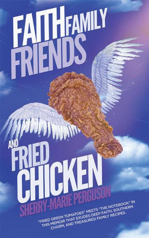 Cover of the book Faith, Family, Friends, and Fried Chicken by Sherry-Marie Perguson, Abbott Press